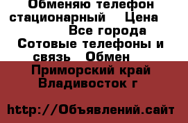 Обменяю телефон стационарный. › Цена ­ 1 500 - Все города Сотовые телефоны и связь » Обмен   . Приморский край,Владивосток г.